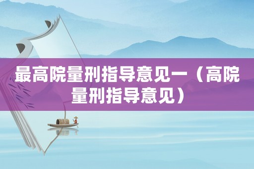 最高院量刑指導(dǎo)意見(jiàn)一（高院量刑指導(dǎo)意見(jiàn)）