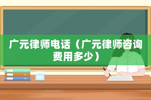 廣元律師電話（廣元律師咨詢費用多少）