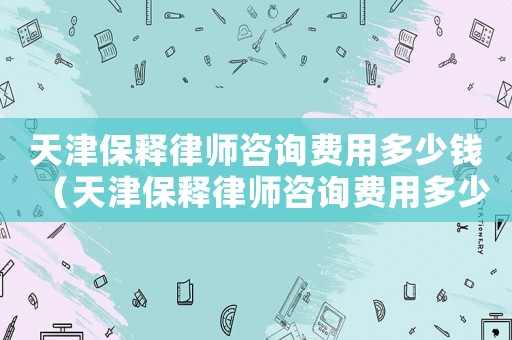 天津保釋律師咨詢費用多少錢（天津保釋律師咨詢費用多少）