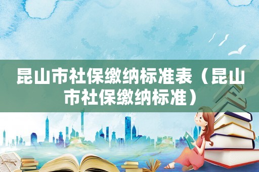 昆山市社保繳納標準表（昆山市社保繳納標準）