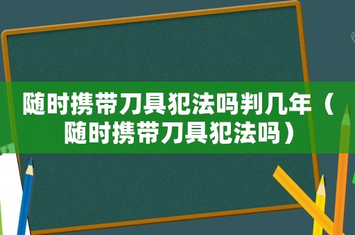 隨時攜帶刀具犯法嗎判幾年（隨時攜帶刀具犯法嗎）