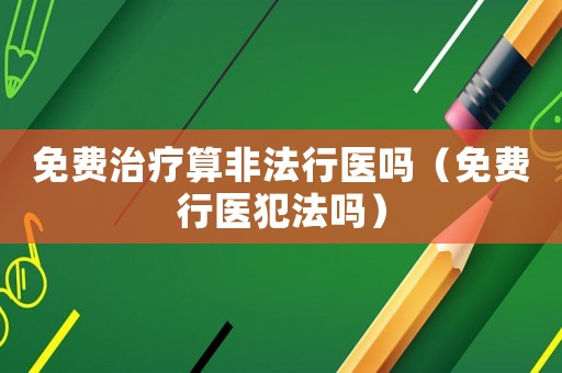 免費治療算非法行醫嗎（免費行醫犯法嗎）