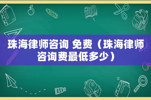 珠海律師咨詢 免費（珠海律師咨詢費最低多少）