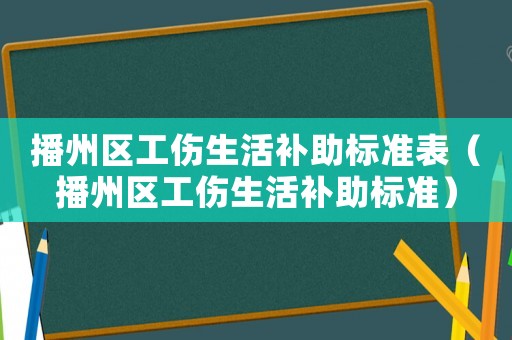 播州區工傷生活補助標準表（播州區工傷生活補助標準）