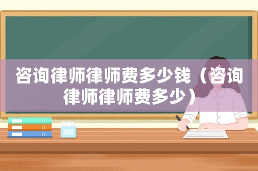 咨詢律師律師費多少錢（咨詢律師律師費多少）