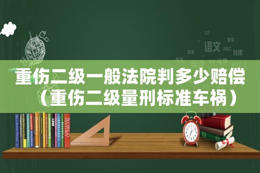 重傷二級一般法院判多少賠償（重傷二級量刑標(biāo)準(zhǔn)車禍）