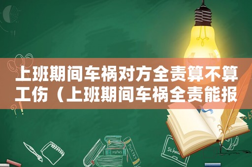 上班期間車禍對方全責算不算工傷（上班期間車禍全責能報工傷嗎）