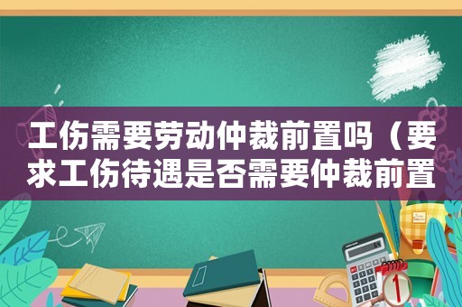 工傷需要勞動仲裁前置嗎（要求工傷待遇是否需要仲裁前置）