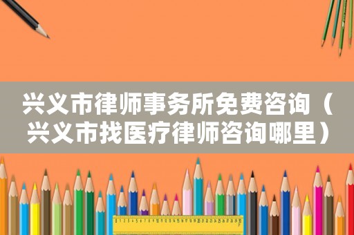 興義市律師事務所免費咨詢（興義市找醫療律師咨詢哪里）