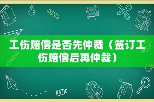 工傷賠償是否先仲裁（簽訂工傷賠償后再仲裁）