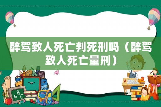 醉駕致人死亡判死刑嗎（醉駕致人死亡量刑）