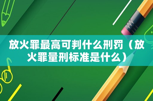 放火罪最高可判什么刑罰（放火罪量刑標(biāo)準(zhǔn)是什么）
