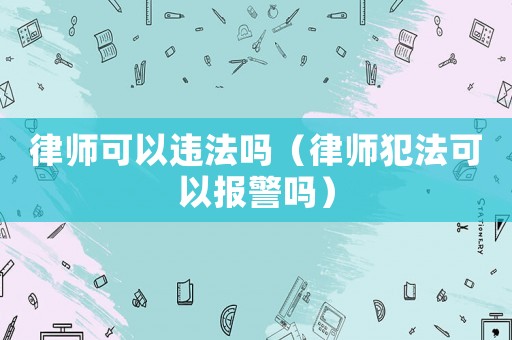 律師可以違法嗎（律師犯法可以報警嗎）