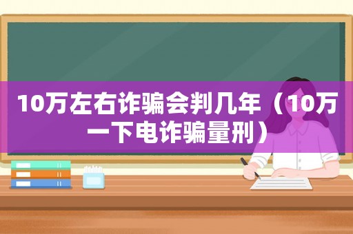 10萬左右詐騙會判幾年（10萬一下電詐騙量刑）