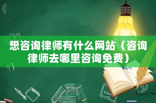 想咨詢律師有什么網站（咨詢律師去哪里咨詢免費）