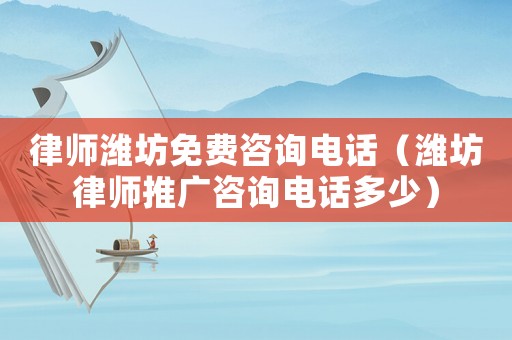 律師濰坊免費咨詢電話（濰坊律師推廣咨詢電話多少）