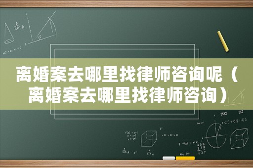 離婚案去哪里找律師咨詢呢（離婚案去哪里找律師咨詢）