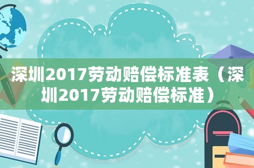 深圳2017勞動(dòng)賠償標(biāo)準(zhǔn)表（深圳2017勞動(dòng)賠償標(biāo)準(zhǔn)）