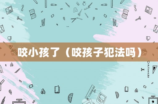 咬小孩了（咬孩子犯法嗎）