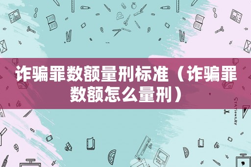 詐騙罪數(shù)額量刑標準（詐騙罪數(shù)額怎么量刑）