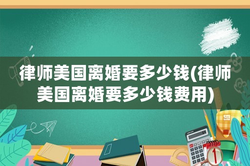 律師美國(guó)離婚要多少錢(律師美國(guó)離婚要多少錢費(fèi)用)