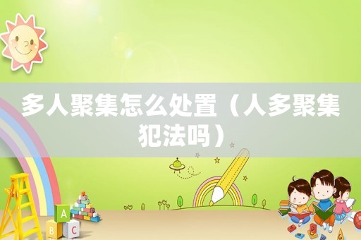 多人聚集怎么處置（人多聚集犯法嗎）