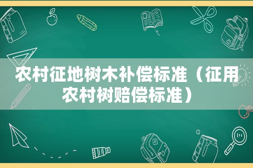 農(nóng)村征地樹木補(bǔ)償標(biāo)準(zhǔn)（征用農(nóng)村樹賠償標(biāo)準(zhǔn)）