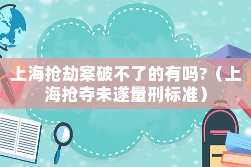 上海搶劫案破不了的有嗎?（上海搶奪未遂量刑標(biāo)準(zhǔn)）