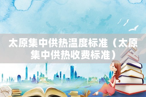 太原集中供熱溫度標(biāo)準(zhǔn)（太原集中供熱收費(fèi)標(biāo)準(zhǔn)）