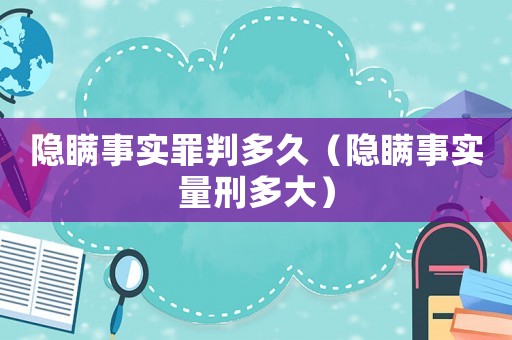 隱瞞事實罪判多久（隱瞞事實量刑多大）