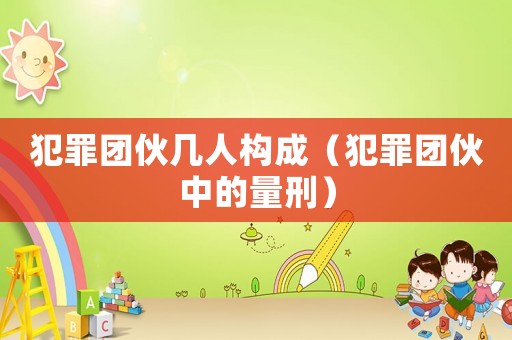 犯罪團伙幾人構(gòu)成（犯罪團伙中的量刑）