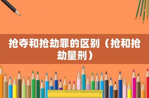 搶奪和搶劫罪的區別（搶和搶劫量刑）