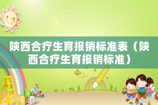 陜西合療生育報銷標(biāo)準(zhǔn)表（陜西合療生育報銷標(biāo)準(zhǔn)）