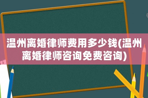 溫州離婚律師費用多少錢(溫州離婚律師咨詢免費咨詢)