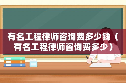 有名工程律師咨詢費多少錢（有名工程律師咨詢費多少）