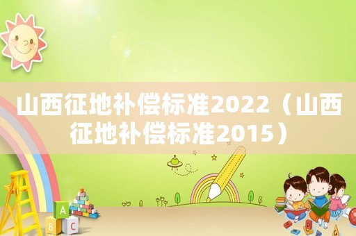 山西征地補償標準2022（山西征地補償標準2015）
