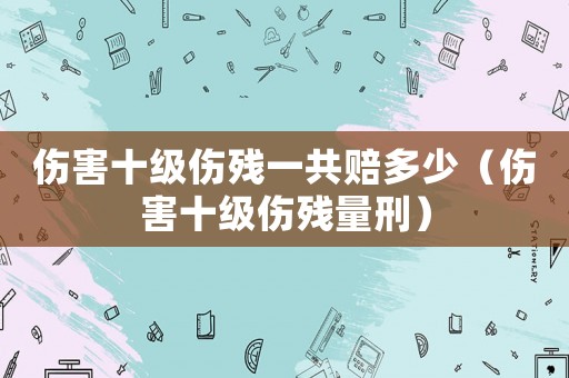 傷害十級傷殘一共賠多少（傷害十級傷殘量刑）