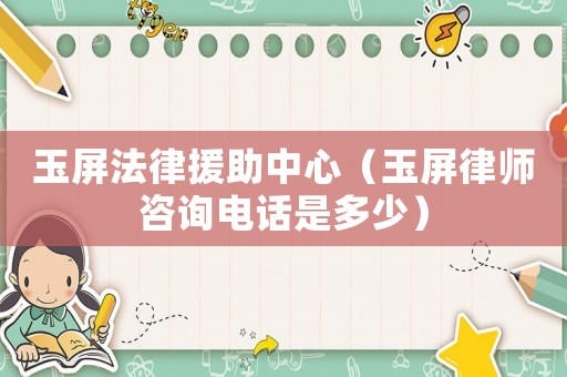 玉屏法律援助中心（玉屏律師咨詢電話是多少）