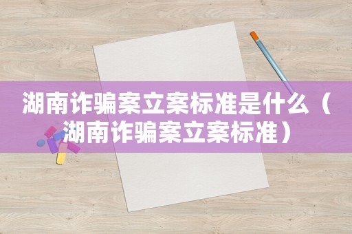 湖南詐騙案立案標(biāo)準(zhǔn)是什么（湖南詐騙案立案標(biāo)準(zhǔn)）