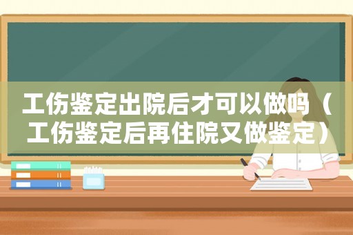 工傷鑒定出院后才可以做嗎（工傷鑒定后再住院又做鑒定）