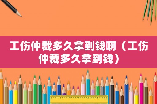 工傷仲裁多久拿到錢啊（工傷仲裁多久拿到錢）