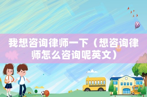 我想咨詢律師一下（想咨詢律師怎么咨詢呢英文）