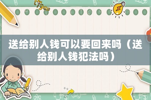 送給別人錢可以要回來嗎（送給別人錢犯法嗎）