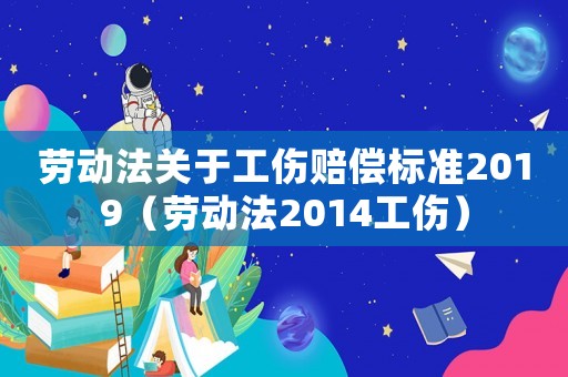 勞動法關于工傷賠償標準2019（勞動法2014工傷）