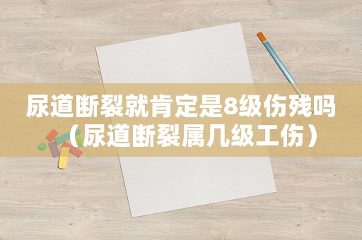 尿道斷裂就肯定是8級(jí)傷殘嗎（尿道斷裂屬幾級(jí)工傷）