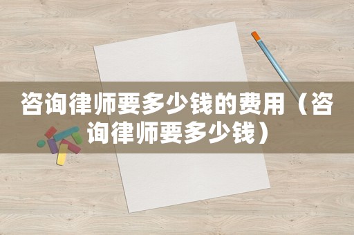 咨詢律師要多少錢的費(fèi)用（咨詢律師要多少錢）