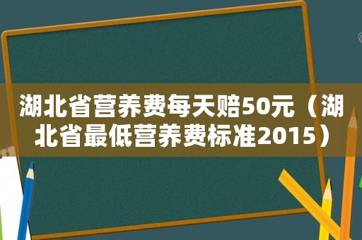 湖北省營(yíng)養(yǎng)費(fèi)每天賠50元（湖北省最低營(yíng)養(yǎng)費(fèi)標(biāo)準(zhǔn)2015）