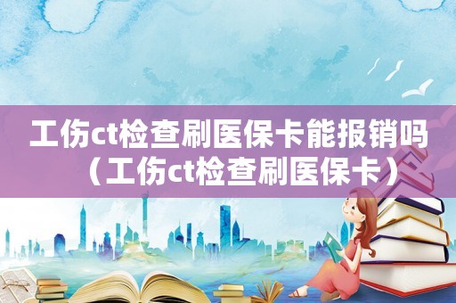 工傷ct檢查刷醫保卡能報銷嗎（工傷ct檢查刷醫?？ǎ? title=