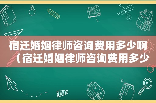 宿遷婚姻律師咨詢費用多少啊（宿遷婚姻律師咨詢費用多少）