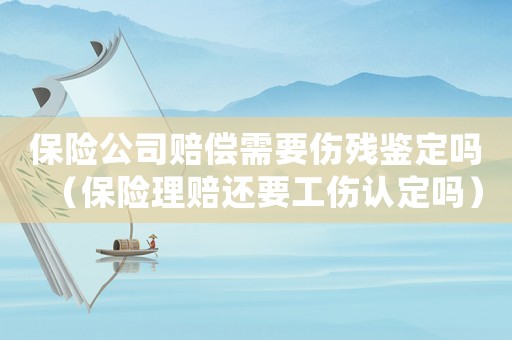 保險公司賠償需要傷殘鑒定嗎（保險理賠還要工傷認定嗎）